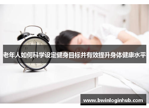 老年人如何科学设定健身目标并有效提升身体健康水平